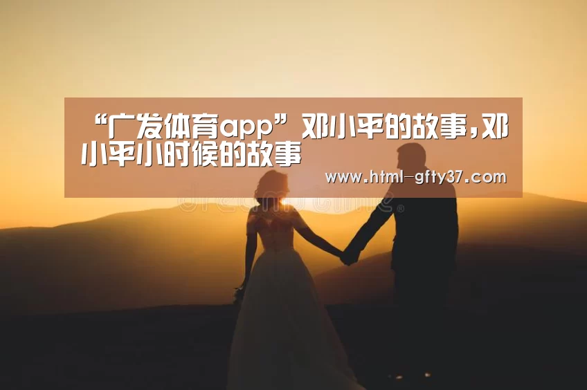 “广发体育app”邓小平的故事,邓小平小时候的故事(图2) 广发体育官网