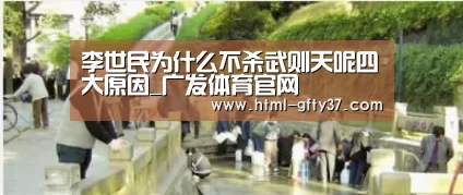 李世民为什么不杀武则天呢四大原因_广发体育官网(图2) 广发体育官网