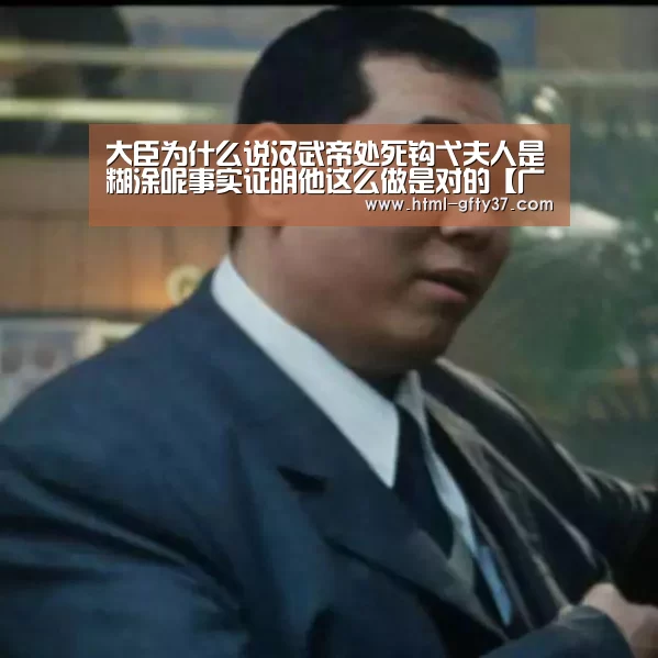 大臣为什么说汉武帝处死钩弋夫人是糊涂呢事实证明他这么做是对的【广发体育】