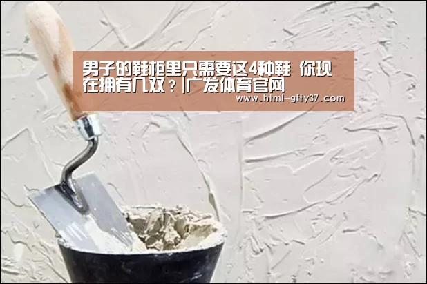 
男子的鞋柜里只需要这4种鞋 你现在拥有几双？|广发体育官网