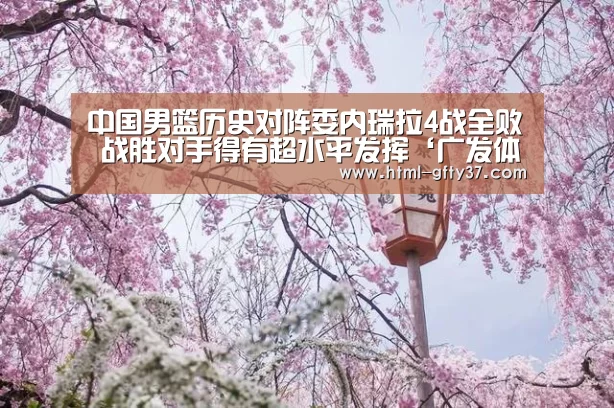 
中国男篮历史对阵委内瑞拉4战全败 战胜对手得有超水平发挥‘广发体育官网’