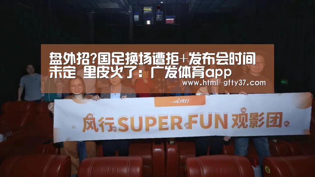 盘外招?国足换场遭拒+发布会时间未定 里皮火了:广发体育app(图3) 广发体育app