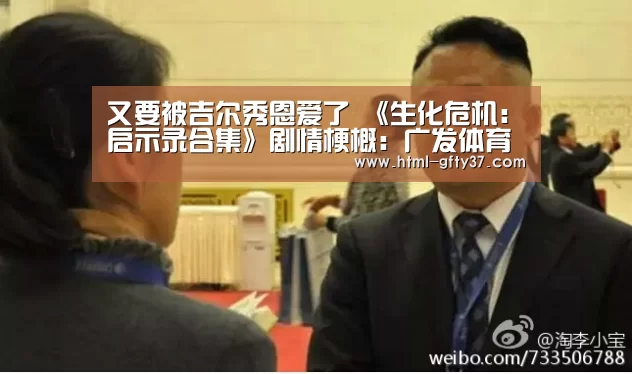 又要被吉尔秀恩爱了 《生化危机：启示录合集》剧情梗概：广发体育官网