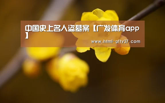 中国史上名人盗墓案【广发体育app】(图2) 广发体育app
